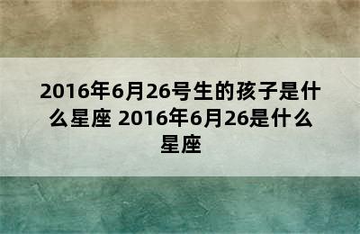 2016年6月26号生的孩子是什么星座 2016年6月26是什么星座